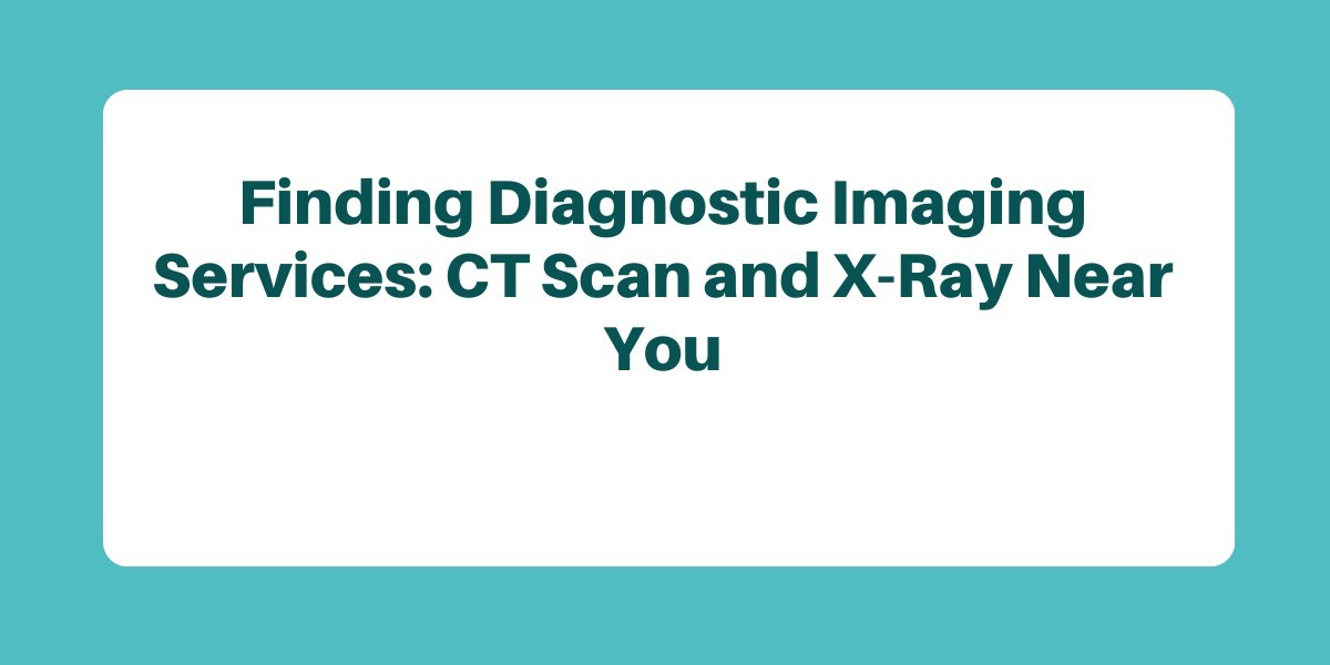 Finding Diagnostic Imaging Services: CT Scan and X-Ray Near You